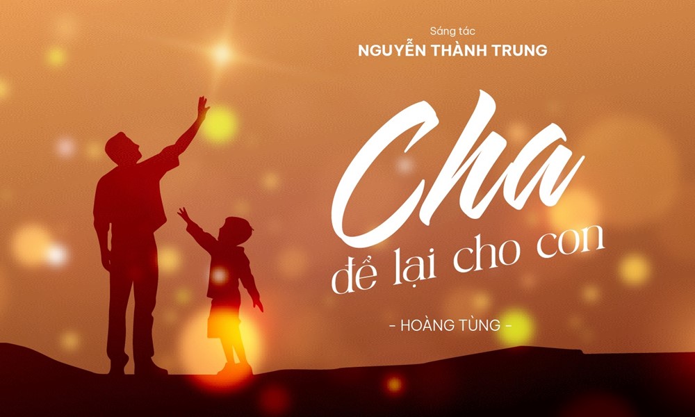 “Cha để lại cho con” – ca khúc tôn vinh tình phụ tử của nhạc sĩ Nguyễn Thành Trung
